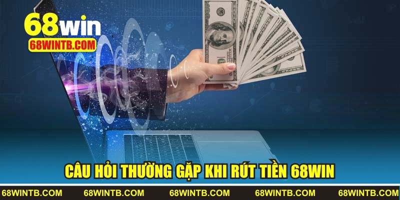 Câu hỏi người chơi thường gặp khi rút tiền 68WIN